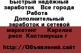 Быстрый надёжный заработок - Все города Работа » Дополнительный заработок и сетевой маркетинг   . Карелия респ.,Костомукша г.